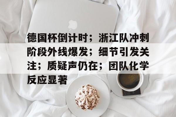 Kaiyun Sports-德国杯倒计时；浙江队冲刺阶段外线爆发；细节引发关注；质疑声仍在；团队化学反应显著(英雄联盟德杯2024在哪看)